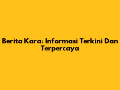 Berita Kara: Informasi Terkini Dan Terpercaya