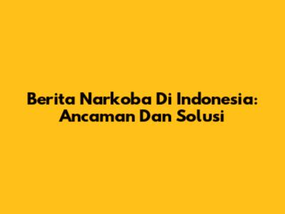Berita Narkoba Di Indonesia: Ancaman Dan Solusi