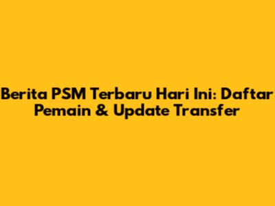 Berita PSM Terbaru Hari Ini: Daftar Pemain & Update Transfer