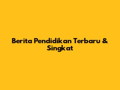 Berita Pendidikan Terbaru & Singkat