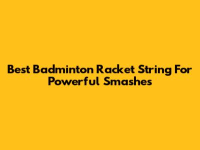 Best Badminton Racket String For Powerful Smashes