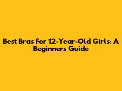 Best Bras For 12-Year-Old Girls: A Beginner's Guide