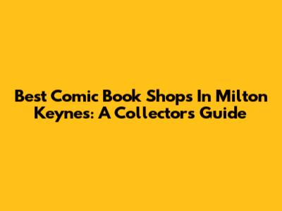 Best Comic Book Shops In Milton Keynes: A Collector's Guide
