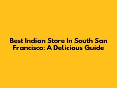Best Indian Store In South San Francisco: A Delicious Guide