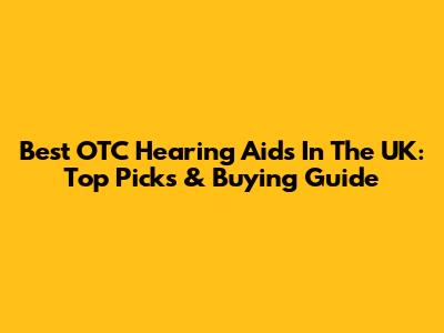 Best OTC Hearing Aids In The UK: Top Picks & Buying Guide