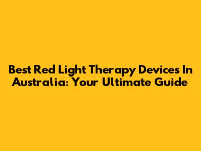 Best Red Light Therapy Devices In Australia: Your Ultimate Guide