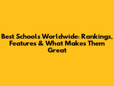 Best Schools Worldwide: Rankings, Features & What Makes Them Great