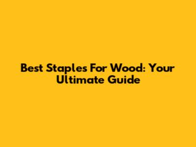 Best Staples For Wood: Your Ultimate Guide