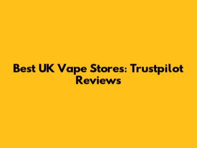 Best UK Vape Stores: Trustpilot Reviews