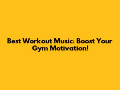 Best Workout Music: Boost Your Gym Motivation!