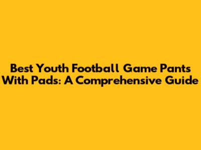 Best Youth Football Game Pants With Pads: A Comprehensive Guide