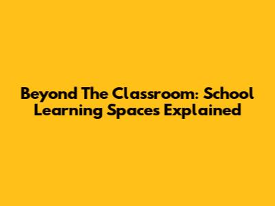 Beyond The Classroom: School Learning Spaces Explained