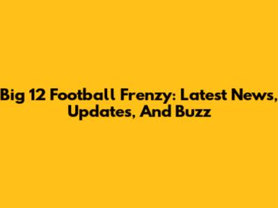 Big 12 Football Frenzy: Latest News, Updates, And Buzz