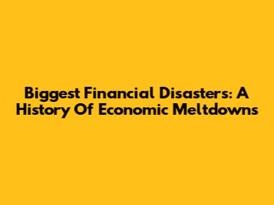 Biggest Financial Disasters: A History Of Economic Meltdowns