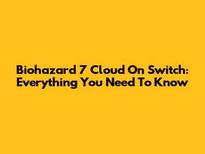 Biohazard 7 Cloud On Switch: Everything You Need To Know
