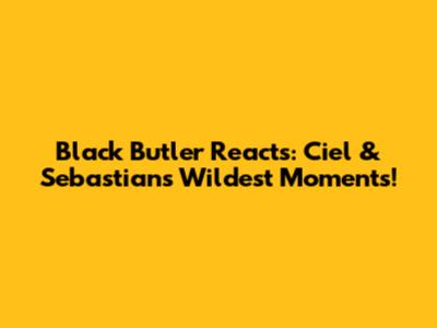 Black Butler Reacts: Ciel & Sebastian's Wildest Moments!