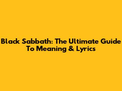 Black Sabbath: The Ultimate Guide To Meaning & Lyrics
