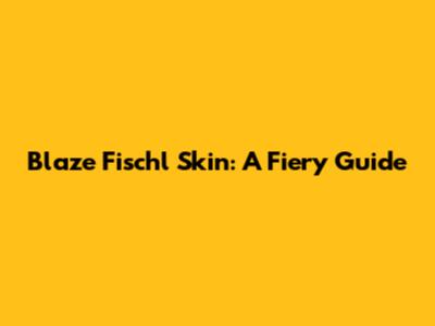 Blaze Fischl Skin: A Fiery Guide