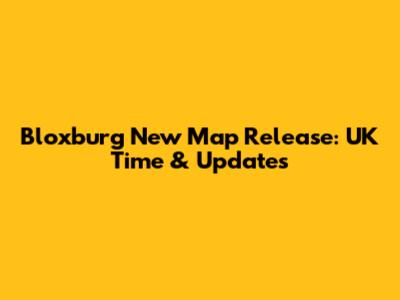 Bloxburg New Map Release: UK Time & Updates
