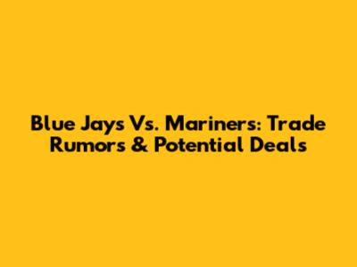 Blue Jays Vs. Mariners: Trade Rumors & Potential Deals