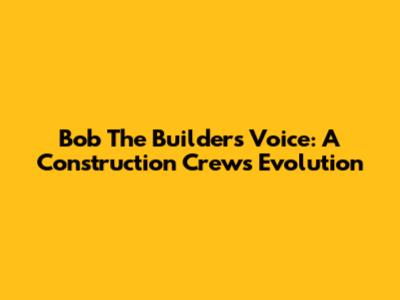 Bob The Builder's Voice: A Construction Crew's Evolution