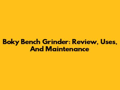 Boky Bench Grinder: Review, Uses, And Maintenance
