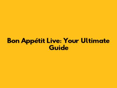 Bon Appétit Live: Your Ultimate Guide