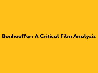 Bonhoeffer: A Critical Film Analysis
