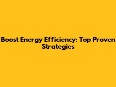 Boost Energy Efficiency: Top Proven Strategies