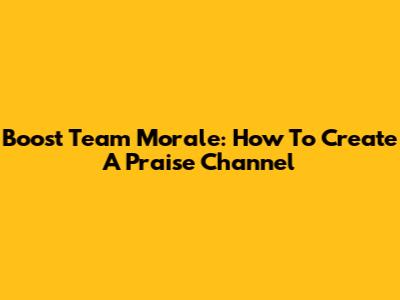 Boost Team Morale: How To Create A Praise Channel