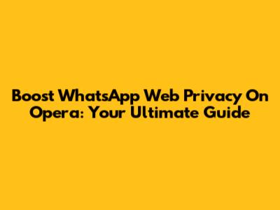 Boost WhatsApp Web Privacy On Opera: Your Ultimate Guide