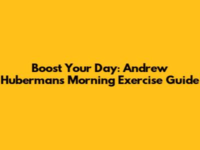 Boost Your Day: Andrew Huberman's Morning Exercise Guide