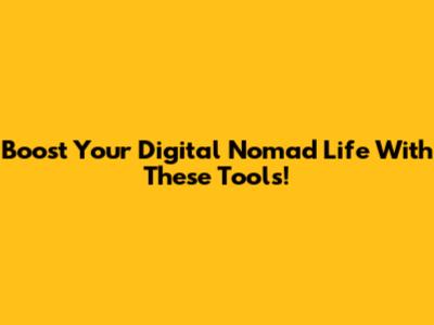 Boost Your Digital Nomad Life With These Tools!