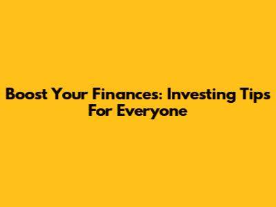 Boost Your Finances: Investing Tips For Everyone