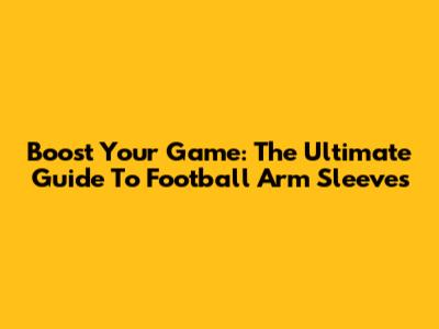 Boost Your Game: The Ultimate Guide To Football Arm Sleeves