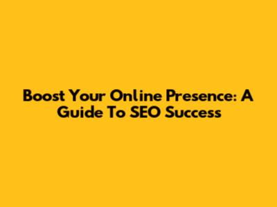 Boost Your Online Presence: A Guide To SEO Success
