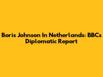 Boris Johnson In Netherlands: BBC's Diplomatic Report