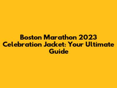 Boston Marathon 2023 Celebration Jacket: Your Ultimate Guide