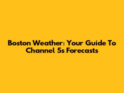Boston Weather: Your Guide To Channel 5's Forecasts