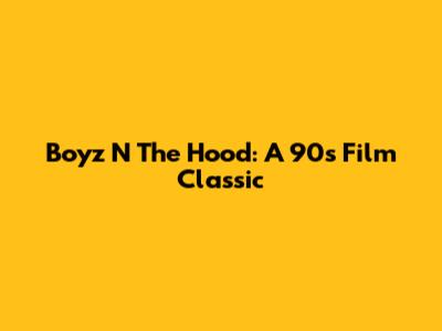 Boyz N The Hood: A 90s Film Classic