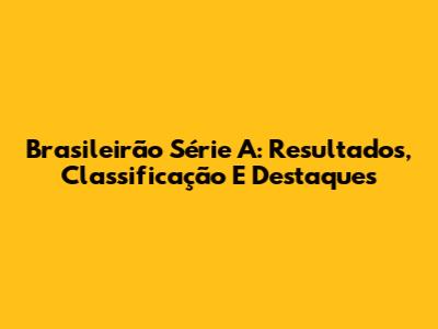 Brasileirão Série A: Resultados, Classificação E Destaques