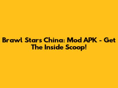 Brawl Stars China: Mod APK - Get The Inside Scoop!