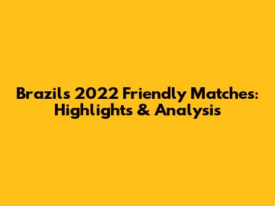 Brazil's 2022 Friendly Matches: Highlights & Analysis