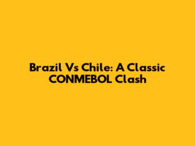 Brazil Vs Chile: A Classic CONMEBOL Clash