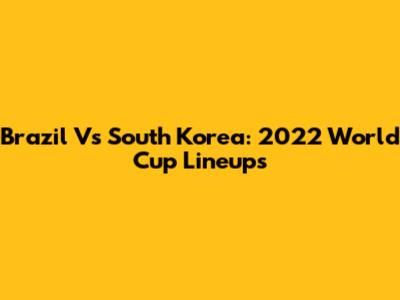 Brazil Vs South Korea: 2022 World Cup Lineups