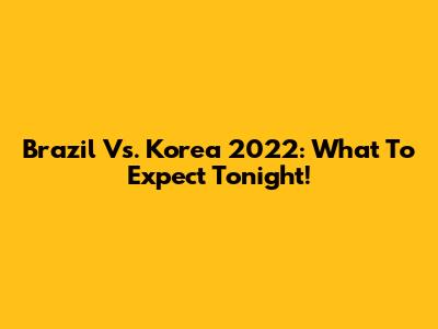 Brazil Vs. Korea 2022: What To Expect Tonight!