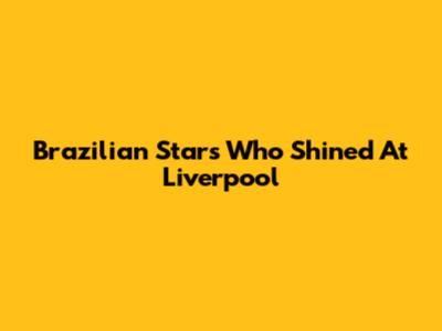 Brazilian Stars Who Shined At Liverpool