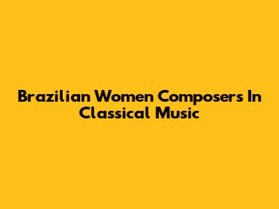Brazilian Women Composers In Classical Music