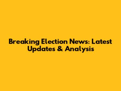 Breaking Election News: Latest Updates & Analysis