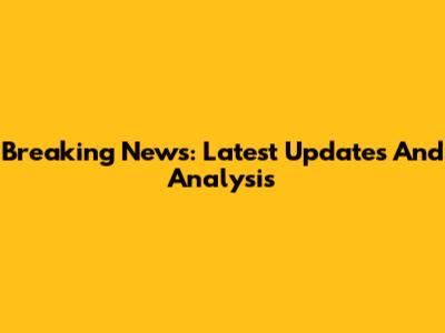 Breaking News: Latest Updates And Analysis
